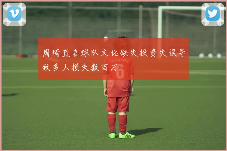 周琦直言球队文化缺失投资失误导致多人损失数百万