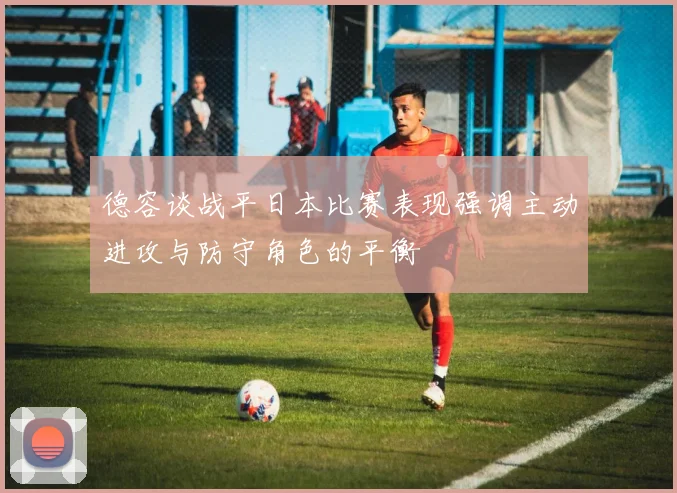 德容谈战平日本比赛表现强调主动进攻与防守角色的平衡