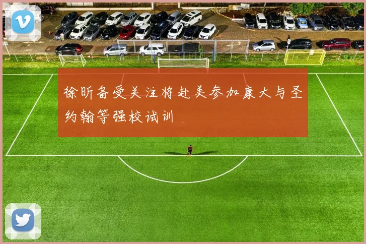 徐昕备受关注将赴美参加康大与圣约翰等强校试训