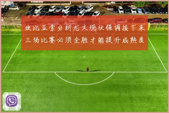 坎比亚索分析尤文现状强调接下来三场比赛必须全胜才能提升成熟度