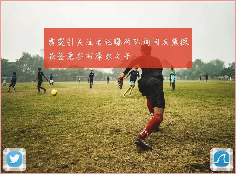 雷霆引关注名记曝两队询问灰熊探花签意在布泽尔之子