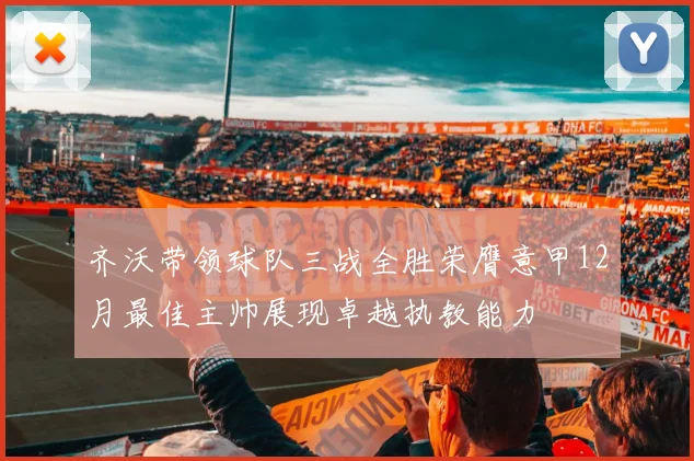 齐沃带领球队三战全胜荣膺意甲12月最佳主帅展现卓越执教能力