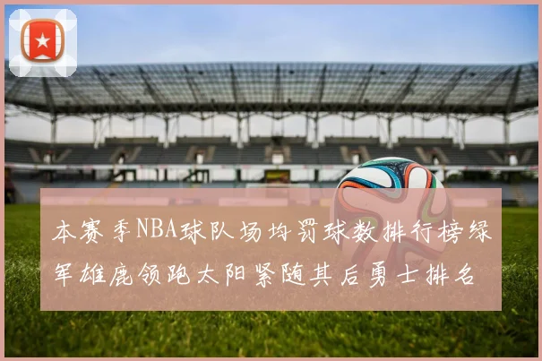 本赛季NBA球队场均罚球数排行榜绿军雄鹿领跑太阳紧随其后勇士排名第九