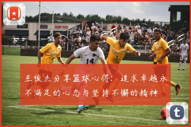 王俊杰分享篮球心得：追求卓越永不满足的心态与坚持不懈的精神