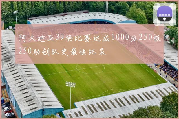 阿夫迪亚39场比赛达成1000分250板250助创队史最快纪录