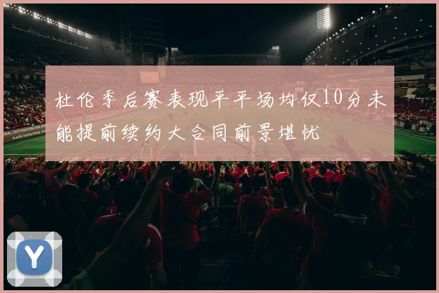杜伦季后赛表现平平场均仅10分未能提前续约大合同前景堪忧