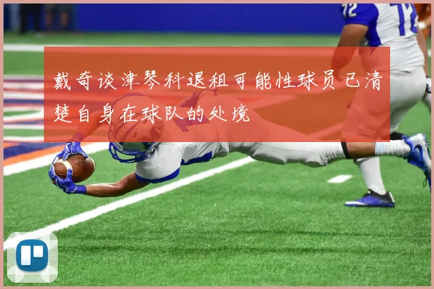 戴奇谈津琴科退租可能性球员已清楚自身在球队的处境