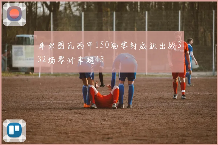 库尔图瓦西甲150场零封成就出战332场零封率超45
