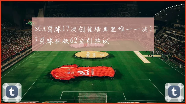 SGA罚球17次创佳绩库里唯一一次17罚球狂砍62分引热议