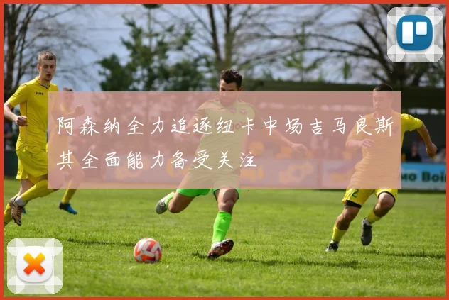 阿森纳全力追逐纽卡中场吉马良斯其全面能力备受关注