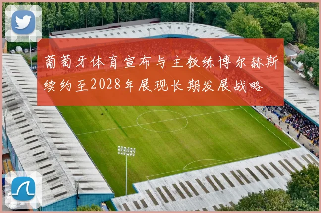 葡萄牙体育宣布与主教练博尔赫斯续约至2028年展现长期发展战略