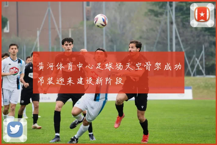 黄河体育中心足球场天空骨架成功吊装迎来建设新阶段