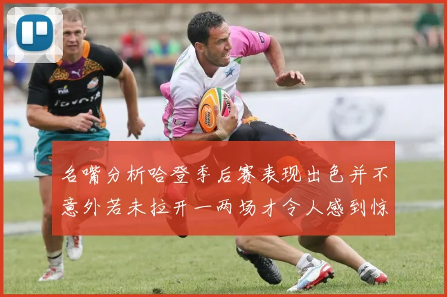 名嘴分析哈登季后赛表现出色并不意外若未拉开一两场才令人感到惊讶