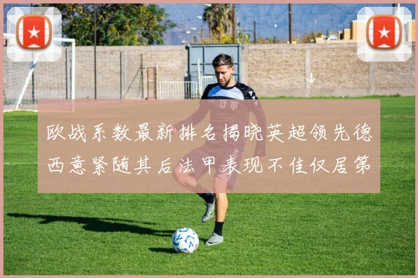 欧战系数最新排名揭晓英超领先德西意紧随其后法甲表现不佳仅居第八