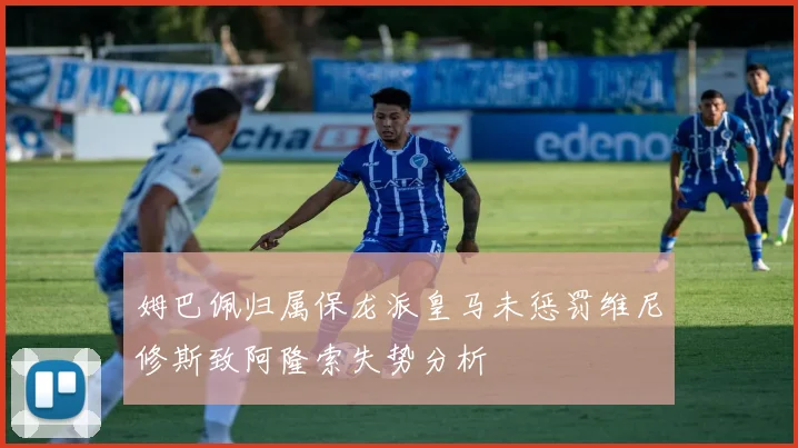 姆巴佩归属保龙派皇马未惩罚维尼修斯致阿隆索失势分析