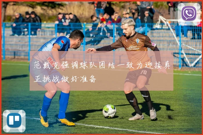 范戴克强调球队团结一致为迎接真正挑战做好准备