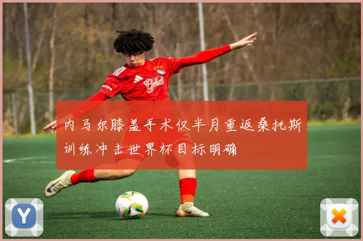 内马尔膝盖手术仅半月重返桑托斯训练冲击世界杯目标明确
