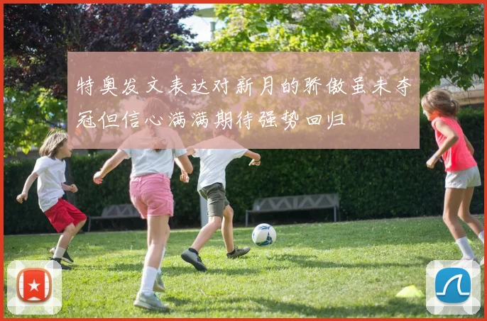 特奥发文表达对新月的骄傲虽未夺冠但信心满满期待强势回归