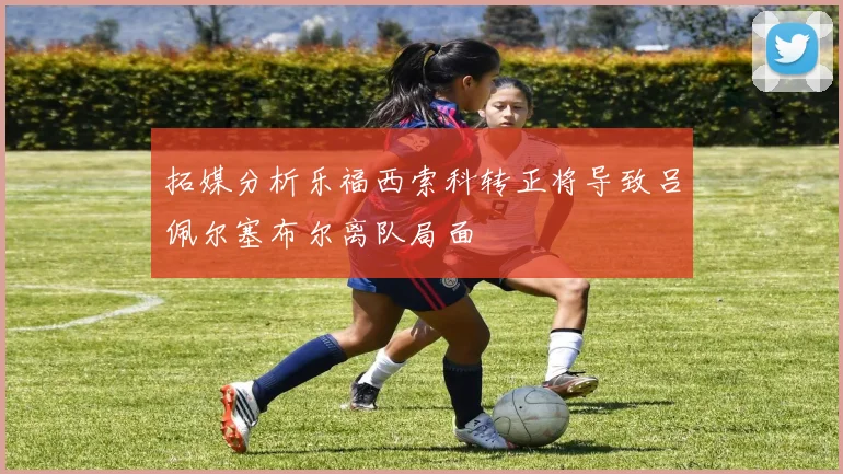 拓媒分析乐福西索科转正将导致吕佩尔塞布尔离队局面