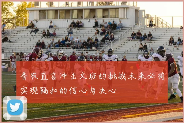 香农直言冲击文班的挑战未来必将实现隔扣的信心与决心