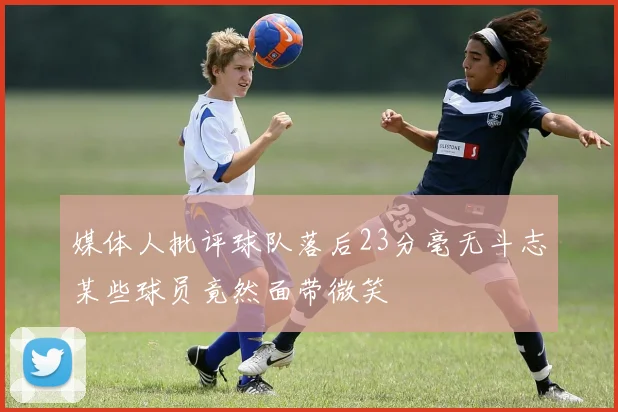 媒体人批评球队落后23分毫无斗志某些球员竟然面带微笑