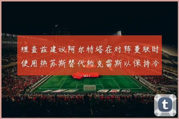 理查兹建议阿尔特塔在对阵曼联时使用热苏斯替代约克雷斯以保持冷静状态
