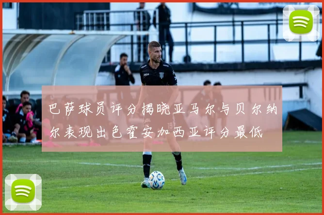 巴萨球员评分揭晓亚马尔与贝尔纳尔表现出色霍安加西亚评分最低